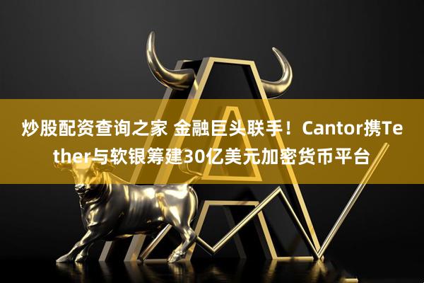 炒股配资查询之家 金融巨头联手！Cantor携Tether与软银筹建30亿美元加密货币平台