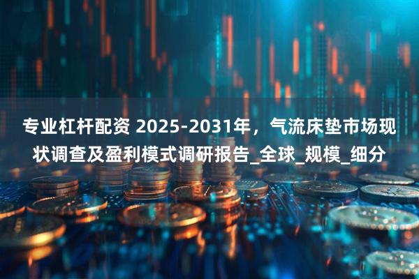 专业杠杆配资 2025-2031年，气流床垫市场现状调查及盈利模式调研报告_全球_规模_细分