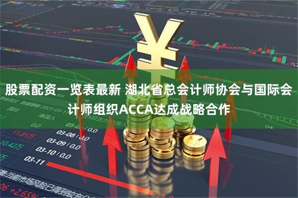 股票配资一览表最新 湖北省总会计师协会与国际会计师组织ACCA达成战略合作