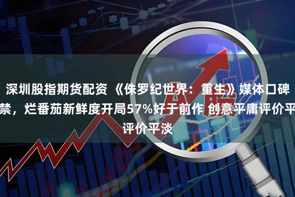 深圳股指期货配资 《侏罗纪世界:重生》媒体口碑解禁,烂番茄新鲜度开局57%好于前作 创意平庸评价平淡