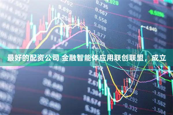 最好的配资公司 金融智能体应用联创联盟，成立