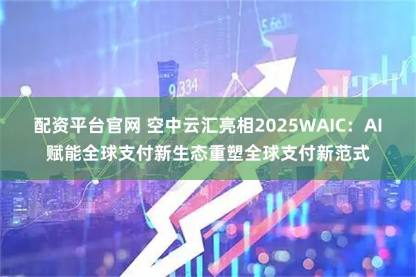 配资平台官网 空中云汇亮相2025WAIC：AI赋能全球支付新生态重塑全球支付新范式