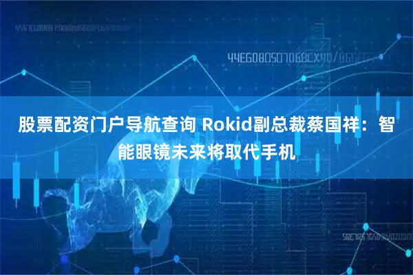 股票配资门户导航查询 Rokid副总裁蔡国祥：智能眼镜未来将取代手机