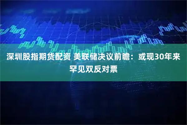 深圳股指期货配资 美联储决议前瞻：或现30年来罕见双反对票