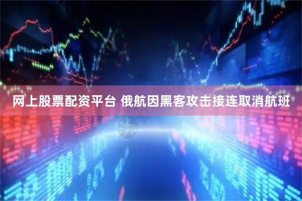 网上股票配资平台 俄航因黑客攻击接连取消航班