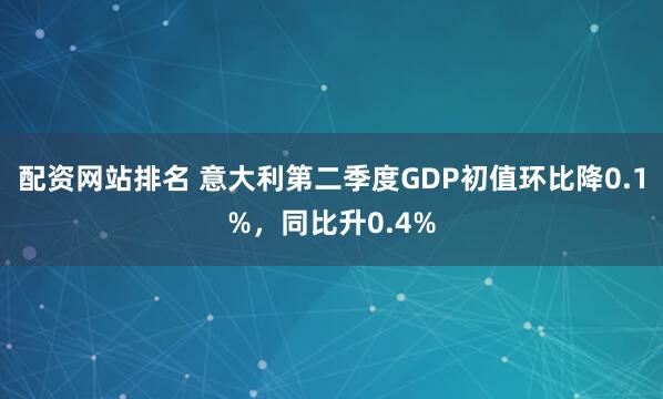 配资网站排名 意大利第二季度GDP初值环比降0.1%，同比升0.4%