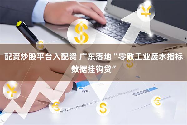 配资炒股平台入配资 广东落地“零散工业废水指标数据挂钩贷”