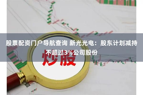 股票配资门户导航查询 新光光电：股东计划减持不超过3%公司股份