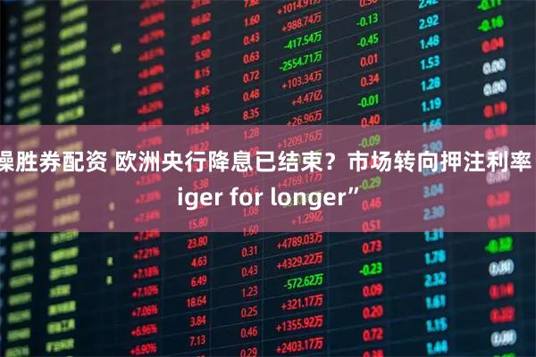 稳操胜券配资 欧洲央行降息已结束？市场转向押注利率“Higer for longer”