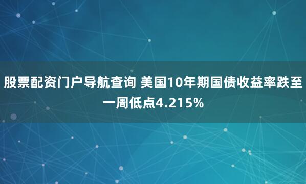 股票配资门户导航查询 美国10年期国债收益率跌至一周低点4.215%