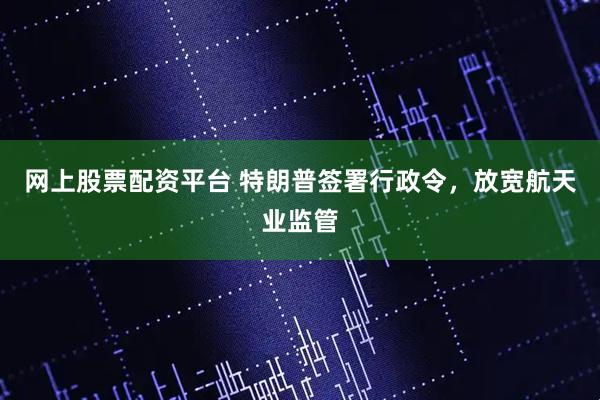 网上股票配资平台 特朗普签署行政令，放宽航天业监管