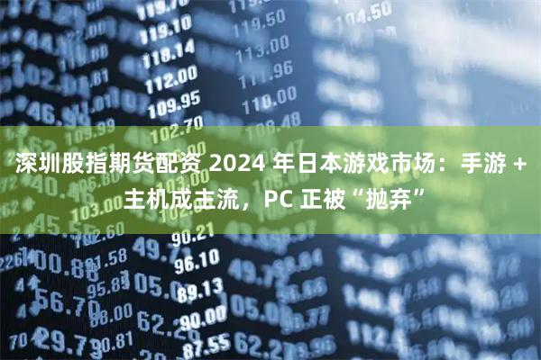 深圳股指期货配资 2024 年日本游戏市场:手游 + 主机成主流,PC 正被“抛弃”