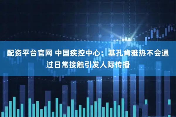 配资平台官网 中国疾控中心：基孔肯雅热不会通过日常接触引发人际传播