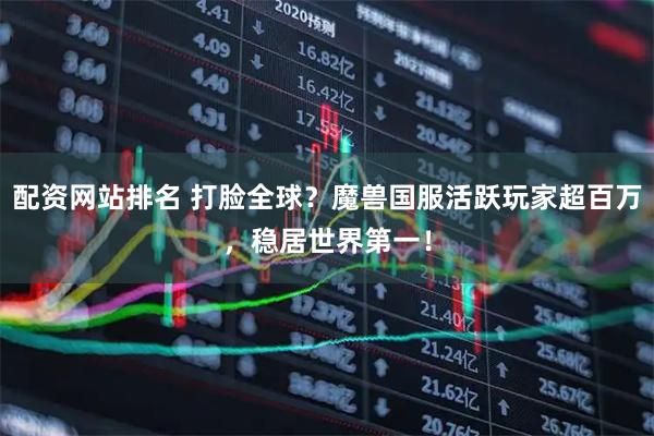 配资网站排名 打脸全球？魔兽国服活跃玩家超百万，稳居世界第一！