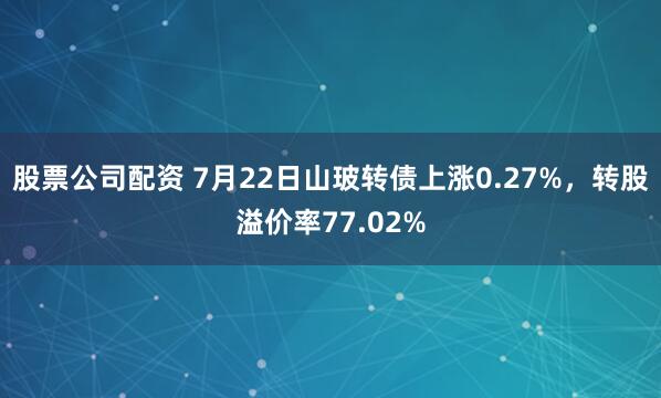 股票公司配资 7月22日山玻转债上涨0.27%，转股溢价率77.02%