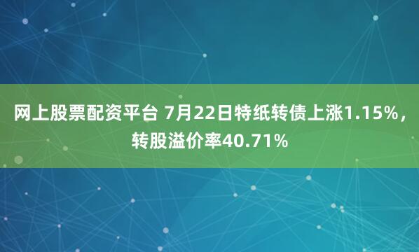 网上股票配资平台 7月22日特纸转债上涨1.15%，转股溢价率40.71%