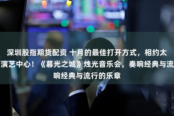 深圳股指期货配资 十月的最佳打开方式，相约太原青年宫演艺中心！《暮光之城》烛光音乐会，奏响经典与流行的乐章