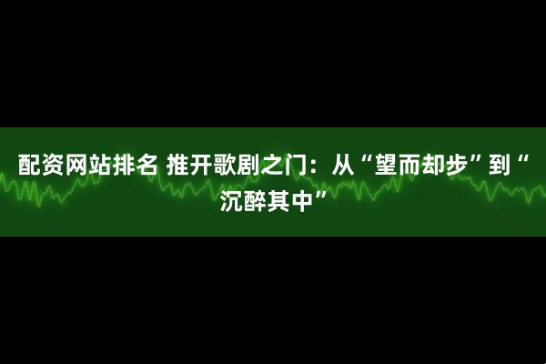 配资网站排名 推开歌剧之门：从“望而却步”到“沉醉其中”
