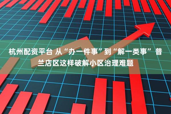 杭州配资平台 从“办一件事”到“解一类事” 普兰店区这样破解小区治理难题