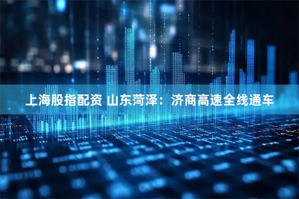 上海股指配资 山东菏泽：济商高速全线通车